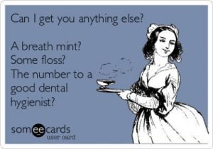 Can I get you anything else ? A breath mint? Some floss? The number of a good oral hygienist?